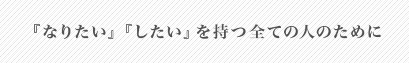 『なりたい』『したい』を持つ全ての人のために